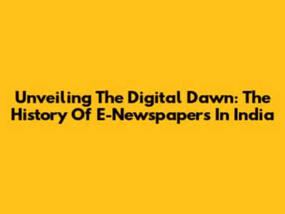 Unveiling The Digital Dawn: The History Of E-Newspapers In India