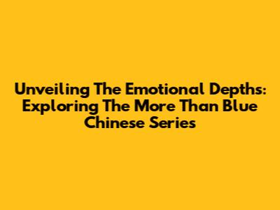 Unveiling The Emotional Depths: Exploring The 'More Than Blue' Chinese Series