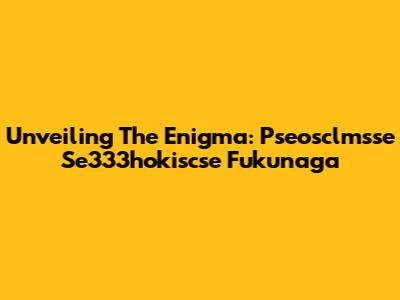 Unveiling The Enigma: Pseosclmsse Se333hokiscse Fukunaga