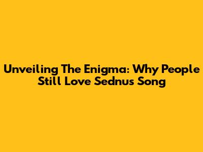 Unveiling The Enigma: Why People Still Love Sednu's Song