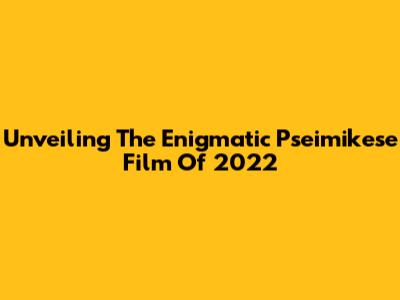 Unveiling The Enigmatic 'Pseimikese' Film Of 2022