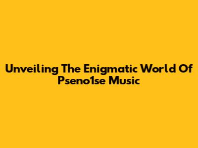 Unveiling The Enigmatic World Of Pseno1se Music