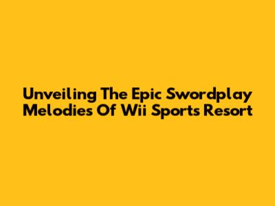 Unveiling The Epic Swordplay Melodies Of Wii Sports Resort