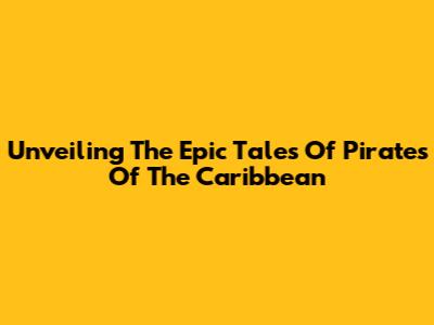 Unveiling The Epic Tales Of Pirates Of The Caribbean