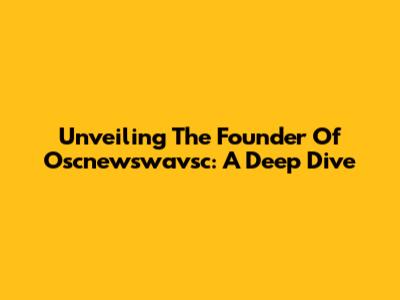Unveiling The Founder Of Oscnewswavsc: A Deep Dive