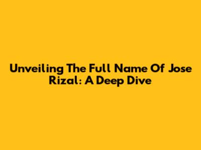 Unveiling The Full Name Of Jose Rizal: A Deep Dive