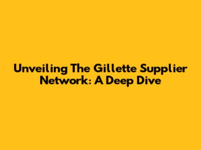Unveiling The Gillette Supplier Network: A Deep Dive