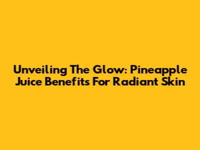 Unveiling The Glow: Pineapple Juice Benefits For Radiant Skin