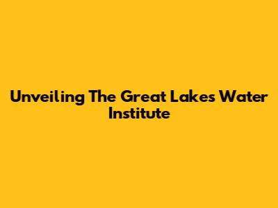 Unveiling The Great Lakes Water Institute