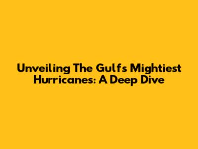 Unveiling The Gulf's Mightiest Hurricanes: A Deep Dive