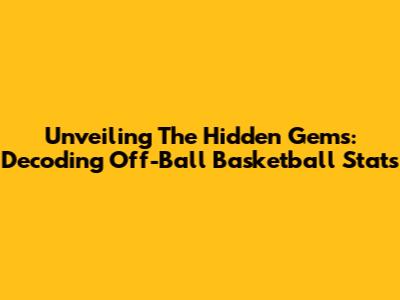 Unveiling The Hidden Gems: Decoding Off-Ball Basketball Stats