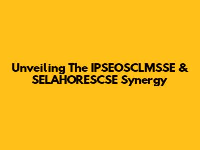 Unveiling The IPSEOSCLMSSE & SELAHORESCSE Synergy