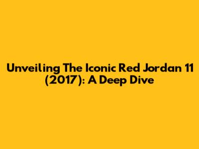 Unveiling The Iconic Red Jordan 11 (2017): A Deep Dive