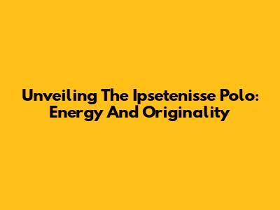 Unveiling The Ipsetenisse Polo: Energy And Originality