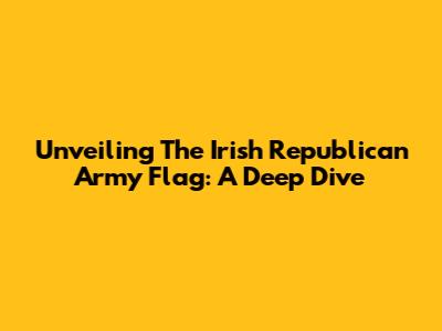 Unveiling The Irish Republican Army Flag: A Deep Dive