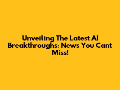 Unveiling The Latest AI Breakthroughs: News You Can't Miss!