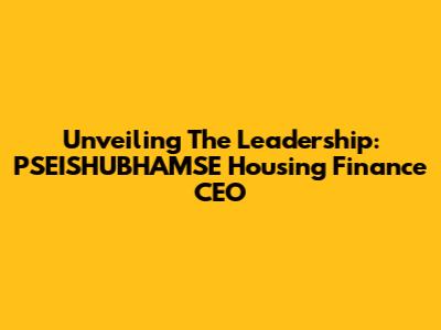 Unveiling The Leadership: PSEISHUBHAMSE Housing Finance CEO