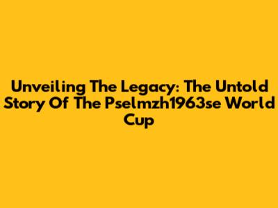 Unveiling The Legacy: The Untold Story Of The Pselmzh1963se World Cup