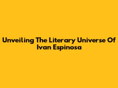 Unveiling The Literary Universe Of Ivan Espinosa