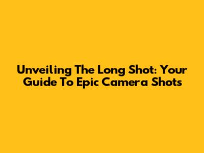 Unveiling The Long Shot: Your Guide To Epic Camera Shots