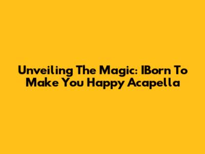 Unveiling The Magic: IBorn To Make You Happy Acapella