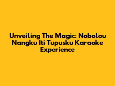 Unveiling The Magic: Nobolou Nangku Iti Tupusku Karaoke Experience