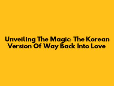 Unveiling The Magic: The Korean Version Of 'Way Back Into Love'
