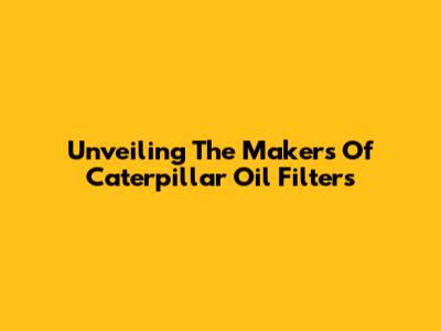 Unveiling The Makers Of Caterpillar Oil Filters