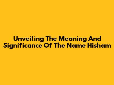 Unveiling The Meaning And Significance Of The Name Hisham