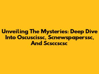 Unveiling The Mysteries: Deep Dive Into Oscuscissc, Scnewspaperssc, And Scsccscsc