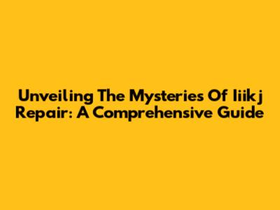 Unveiling The Mysteries Of Iiikj Repair: A Comprehensive Guide