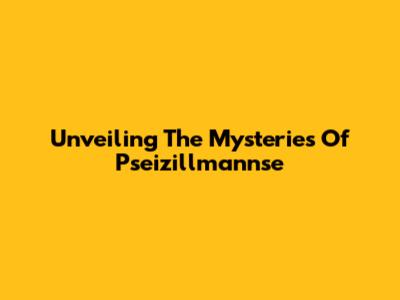 Unveiling The Mysteries Of Pseizillmannse