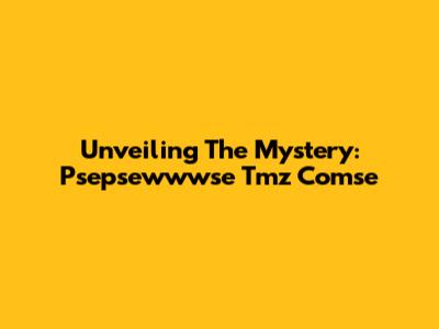 Unveiling The Mystery: Psepsewwwse Tmz Comse