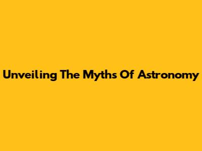 Unveiling The Myths Of Astronomy
