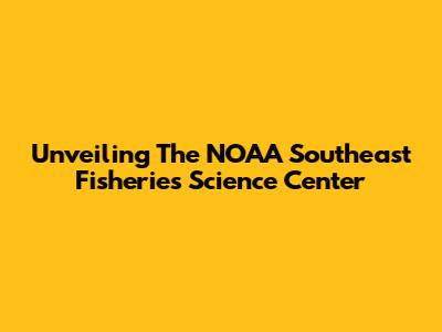 Unveiling The NOAA Southeast Fisheries Science Center