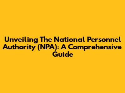 Unveiling The National Personnel Authority (NPA): A Comprehensive Guide