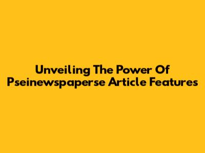 Unveiling The Power Of Pseinewspaperse Article Features