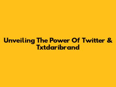 Unveiling The Power Of Twitter & Txtdaribrand