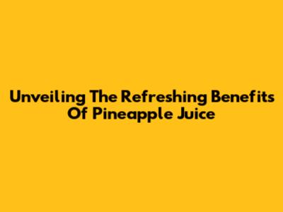 Unveiling The Refreshing Benefits Of Pineapple Juice