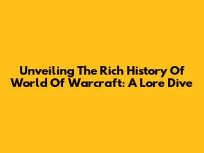 Unveiling The Rich History Of World Of Warcraft: A Lore Dive