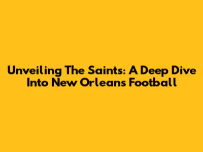 Unveiling The Saints: A Deep Dive Into New Orleans Football