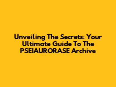 Unveiling The Secrets: Your Ultimate Guide To The PSEIAURORASE Archive