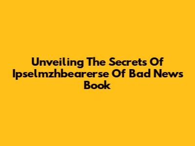 Unveiling The Secrets Of 'Ipselmzhbearerse Of Bad News' Book