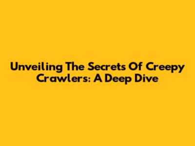 Unveiling The Secrets Of Creepy Crawlers: A Deep Dive