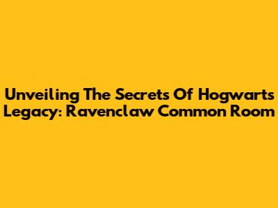 Unveiling The Secrets Of Hogwarts Legacy: Ravenclaw Common Room