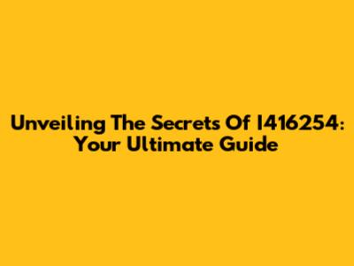 Unveiling The Secrets Of I416254: Your Ultimate Guide