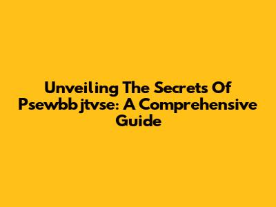 Unveiling The Secrets Of Psewbbjtvse: A Comprehensive Guide