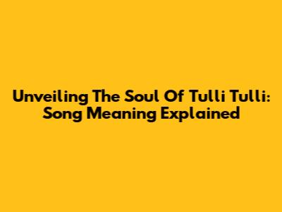 Unveiling The Soul Of 'Tulli Tulli': Song Meaning Explained