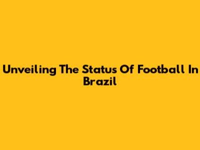 Unveiling The Status Of Football In Brazil