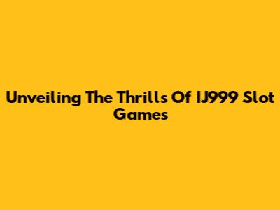 Unveiling The Thrills Of IJ999 Slot Games